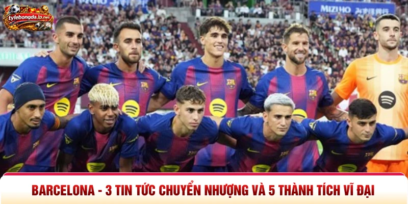 Barcelona - 3 Tin Tức Chuyển Nhượng Và 5 Thành Tích Vĩ Đại