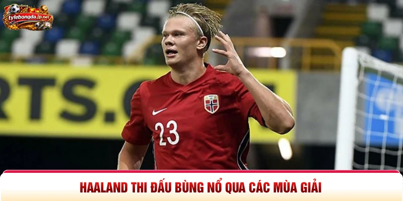 Haaland thi đấu bùng nổ qua các mùa giải