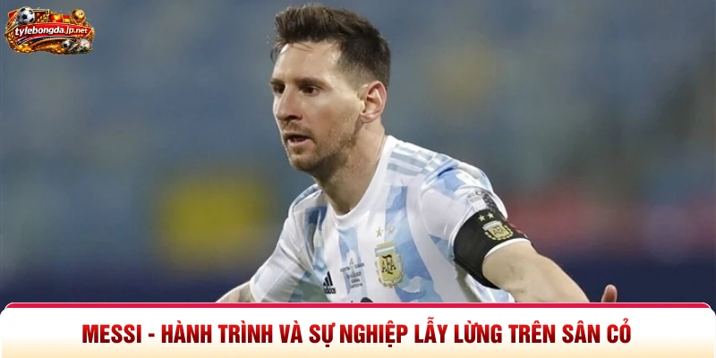 Messi - Hành Trình Và Sự Nghiệp Lẫy Lừng Trên Sân Cỏ