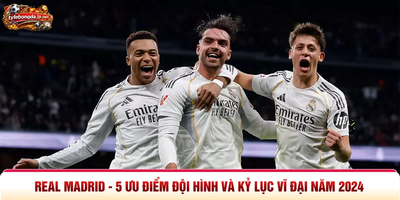 Real Madrid - 5 Ưu Điểm Đội Hình Và Kỷ Lục Vĩ Đại Năm 2024