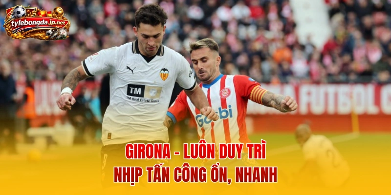 Girona - Luôn duy trì nhịp tấn công ổn, nhanh