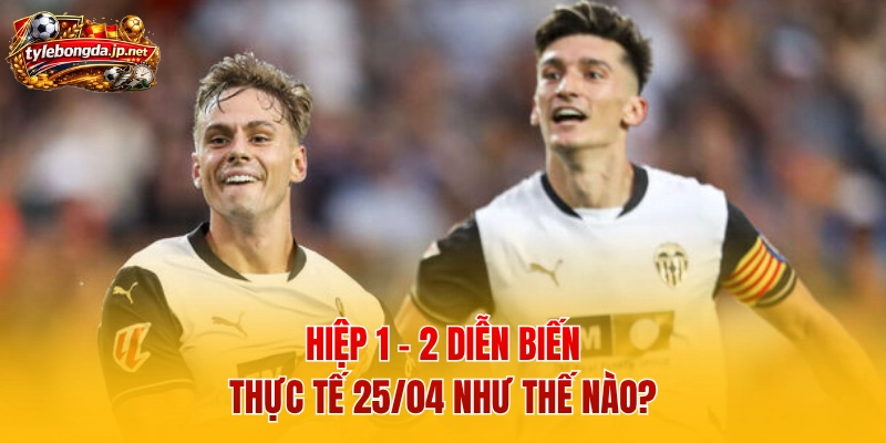 Hiệp 1 - 2 diễn biến thực tế 25/04 như thế nào?