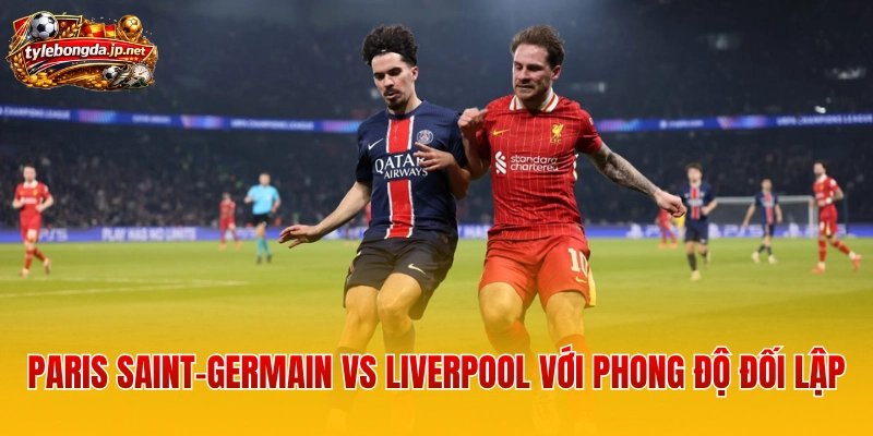 Paris Saint-Germain vs Liverpool với phong độ đối lập