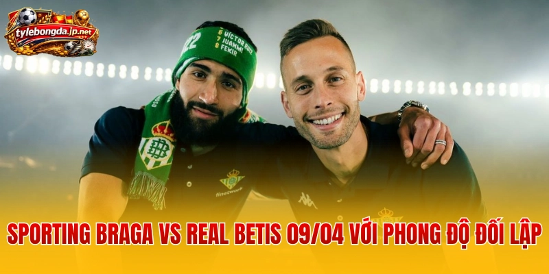 Sporting Braga vs Real Betis 09/04 với phong độ đối lập