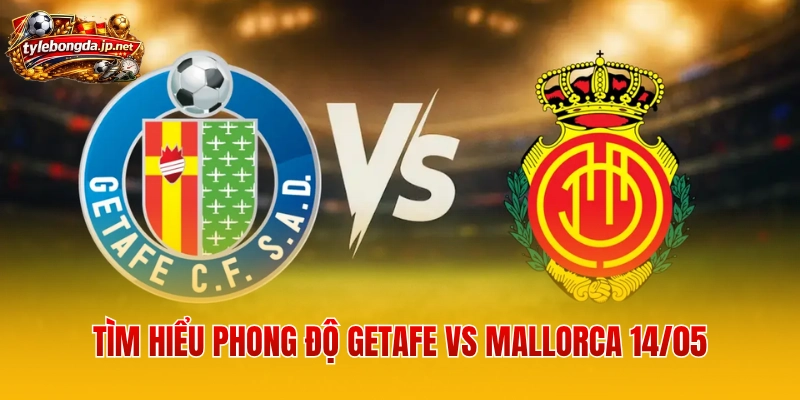Tìm hiểu phong độ Getafe vs Mallorca 14/05