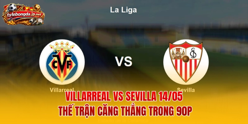 Villarreal Vs Sevilla 14/05 - Thế Trận Căng Thẳng Trong 90p